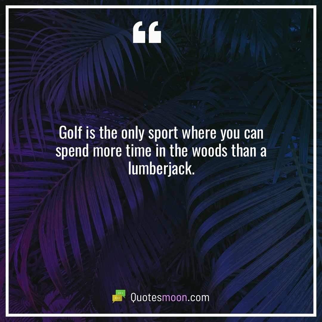 Golf is the only sport where you can spend more time in the woods than a lumberjack.