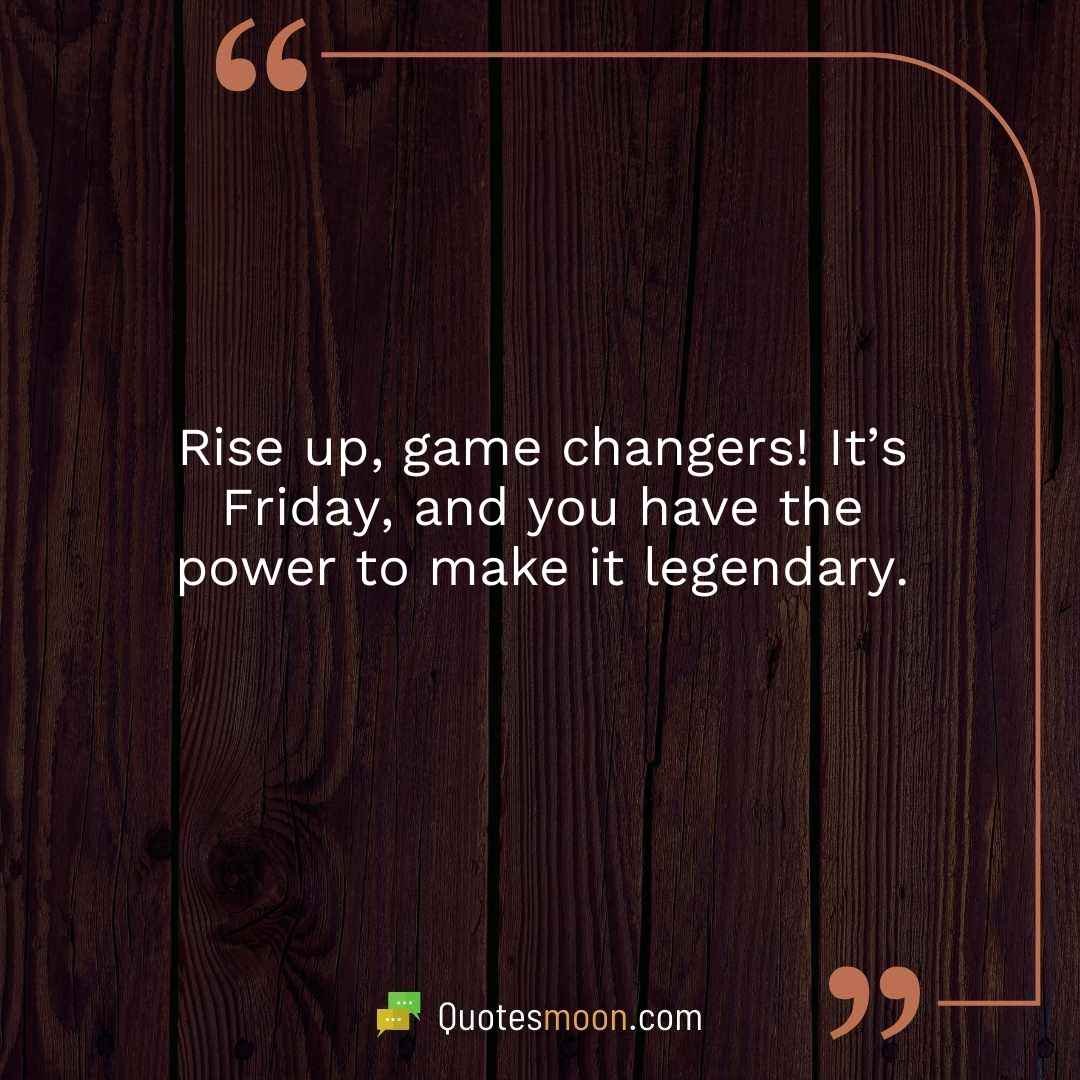 Rise up, game changers! It’s Friday, and you have the power to make it legendary.
