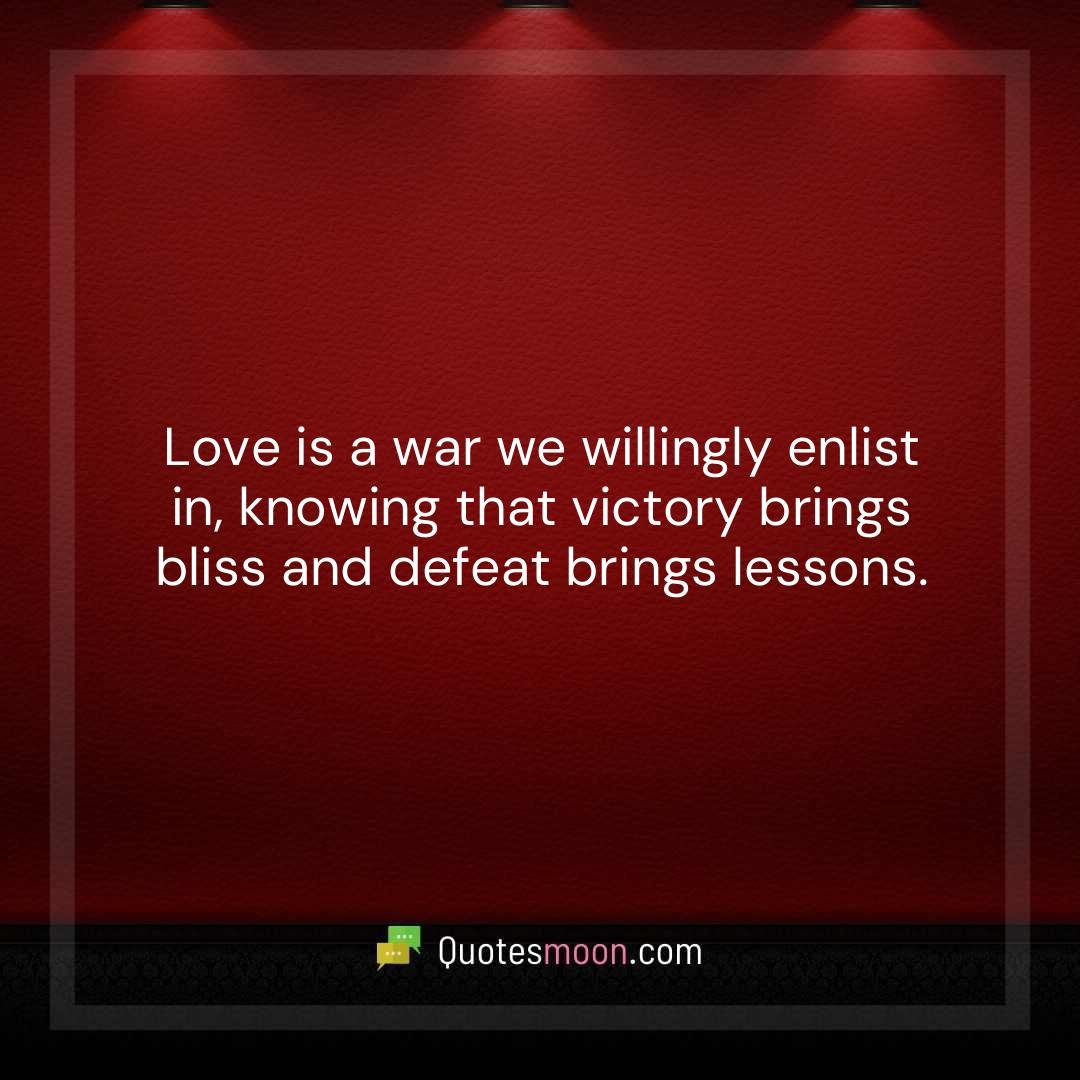 Love is a war we willingly enlist in, knowing that victory brings bliss and defeat brings lessons.