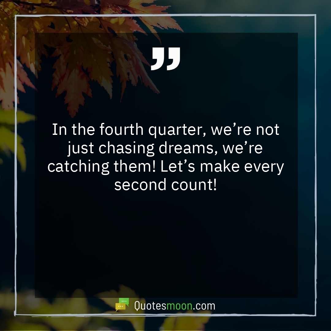 In the fourth quarter, we’re not just chasing dreams, we’re catching them! Let’s make every second count!