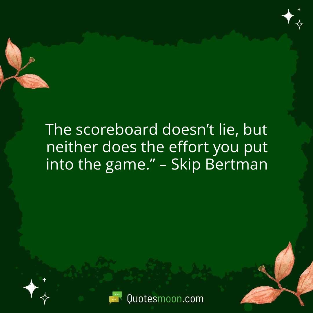 The scoreboard doesn’t lie, but neither does the effort you put into the game.” – Skip Bertman