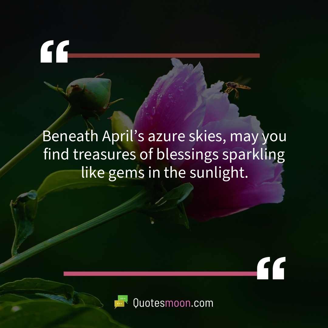 Beneath April’s azure skies, may you find treasures of blessings sparkling like gems in the sunlight.