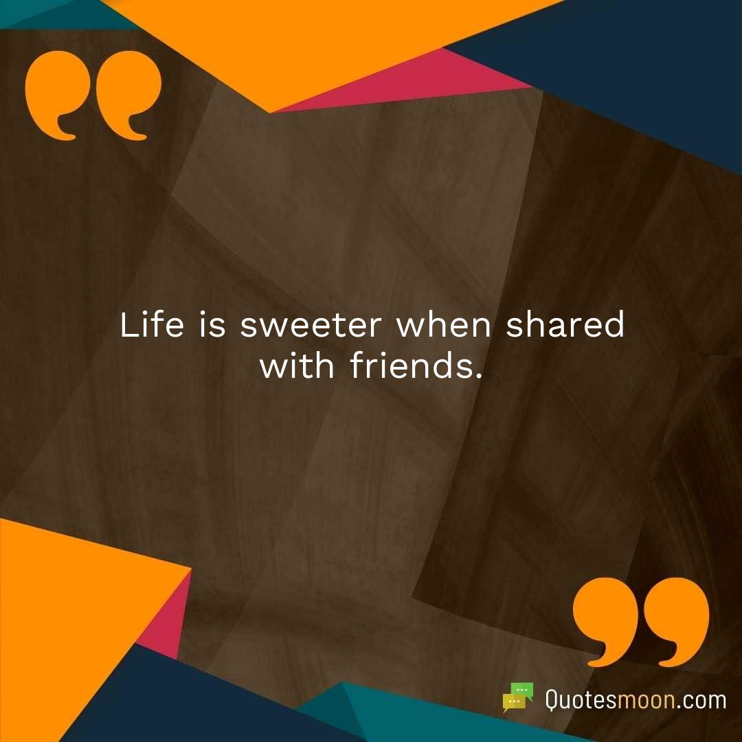 Life is sweeter when shared with friends.