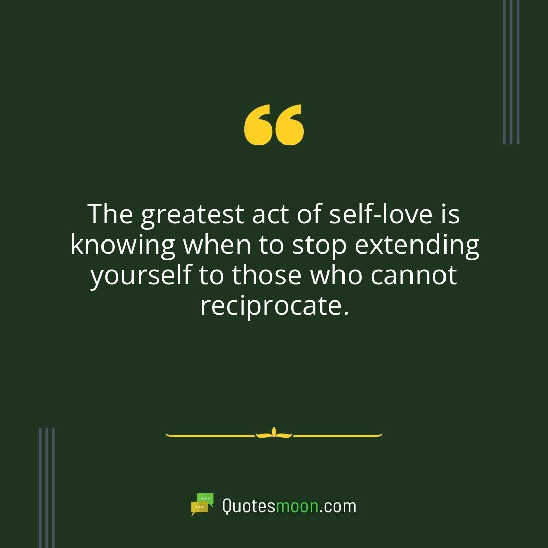 The greatest act of self-love is knowing when to stop extending yourself to those who cannot reciprocate.