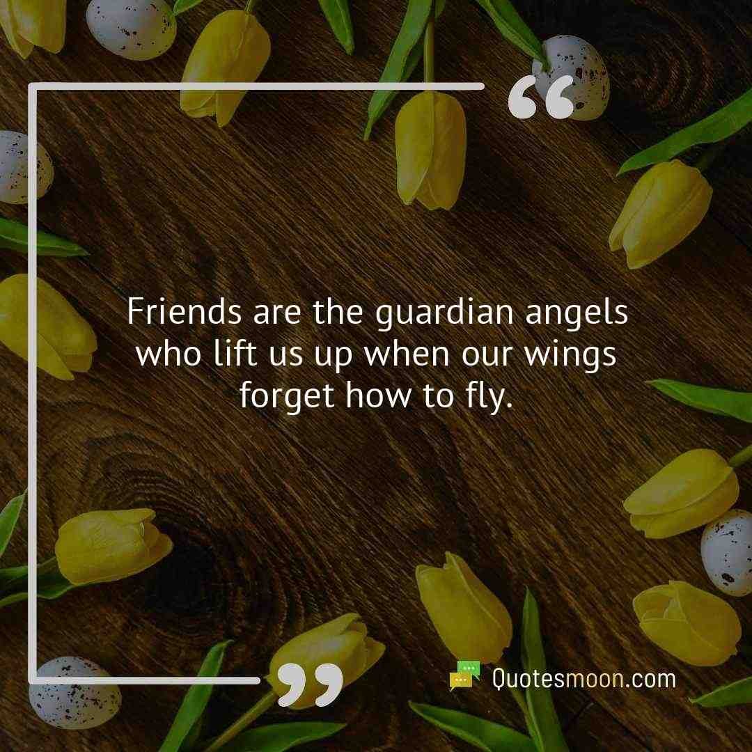 Friends are the guardian angels who lift us up when our wings forget how to fly.