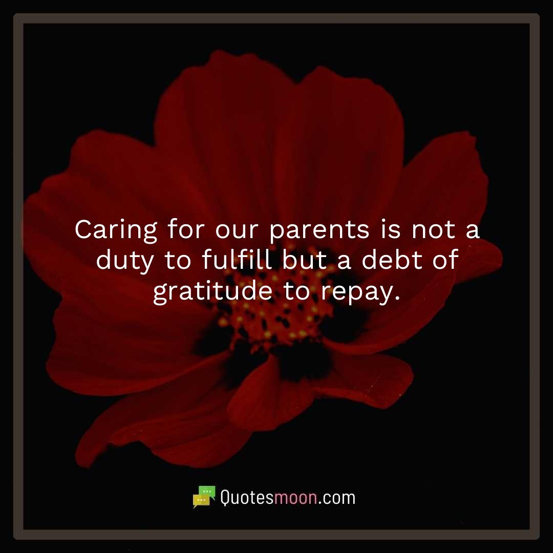 Caring for our parents is not a duty to fulfill but a debt of gratitude to repay.