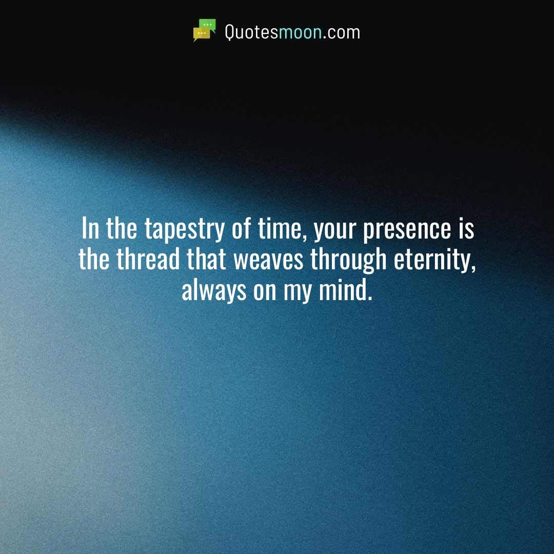 In the tapestry of time, your presence is the thread that weaves through eternity, always on my mind.