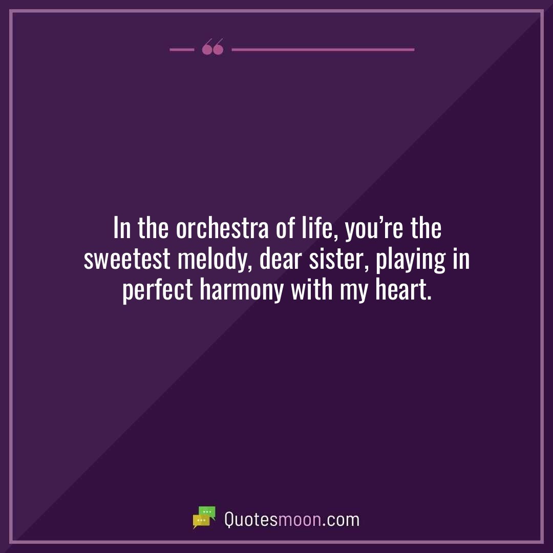 In the orchestra of life, you’re the sweetest melody, dear sister, playing in perfect harmony with my heart.