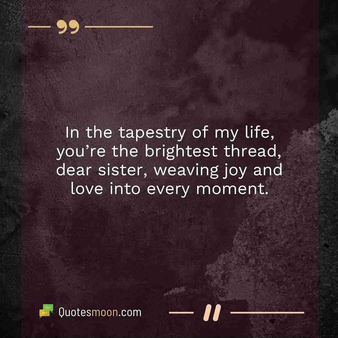 In the tapestry of my life, you’re the brightest thread, dear sister, weaving joy and love into every moment.