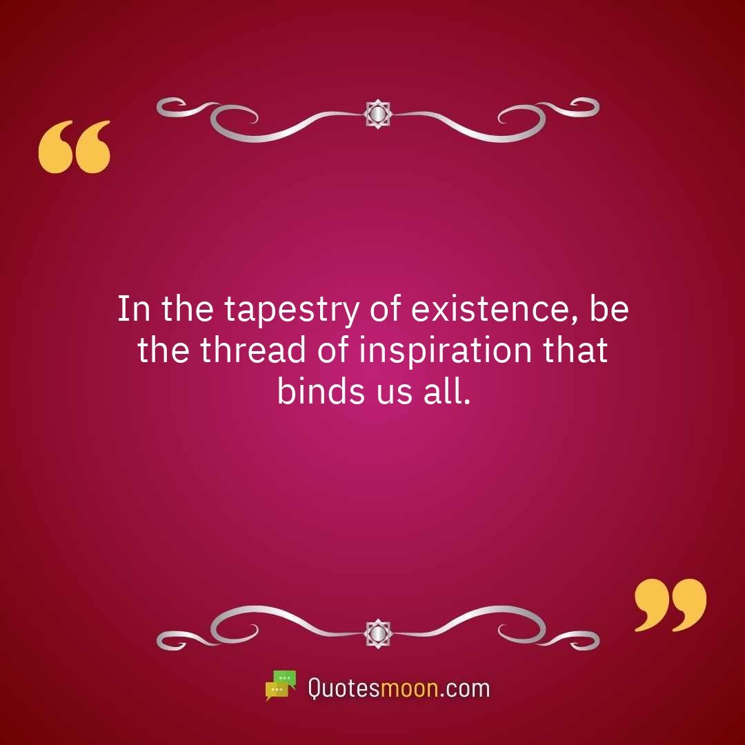 In the tapestry of existence, be the thread of inspiration that binds us all.