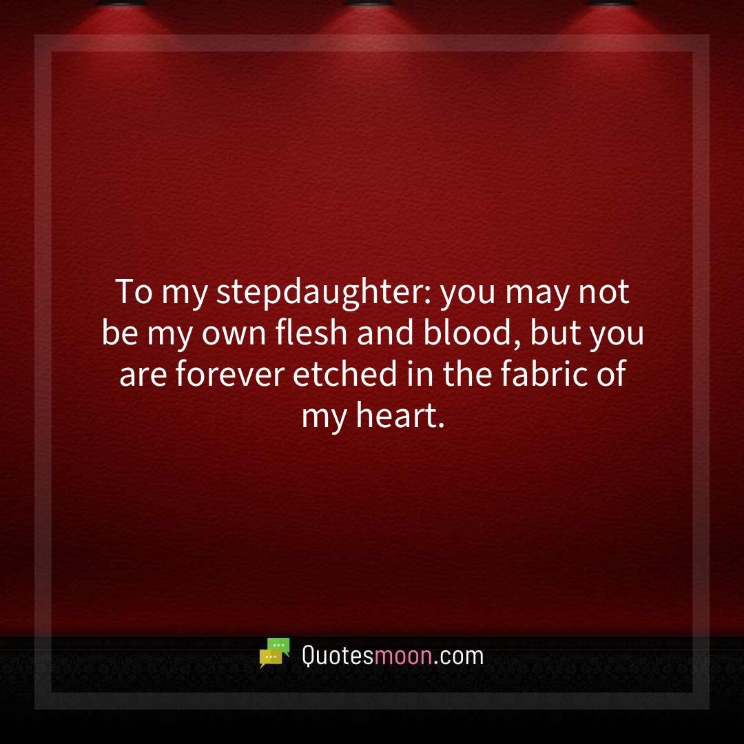 To my stepdaughter: you may not be my own flesh and blood, but you are forever etched in the fabric of my heart.