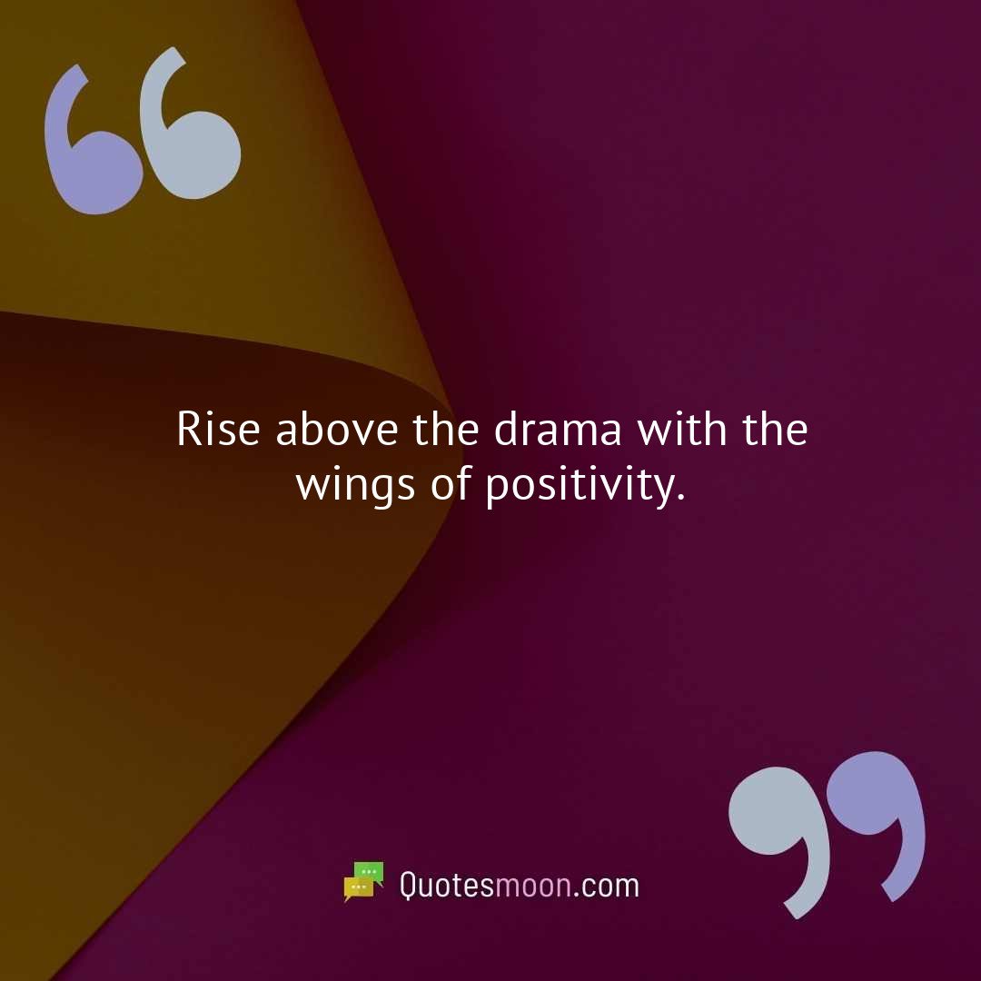 Rise above the drama with the wings of positivity.