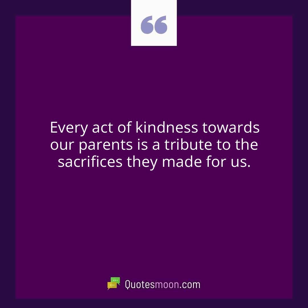 Every act of kindness towards our parents is a tribute to the sacrifices they made for us.