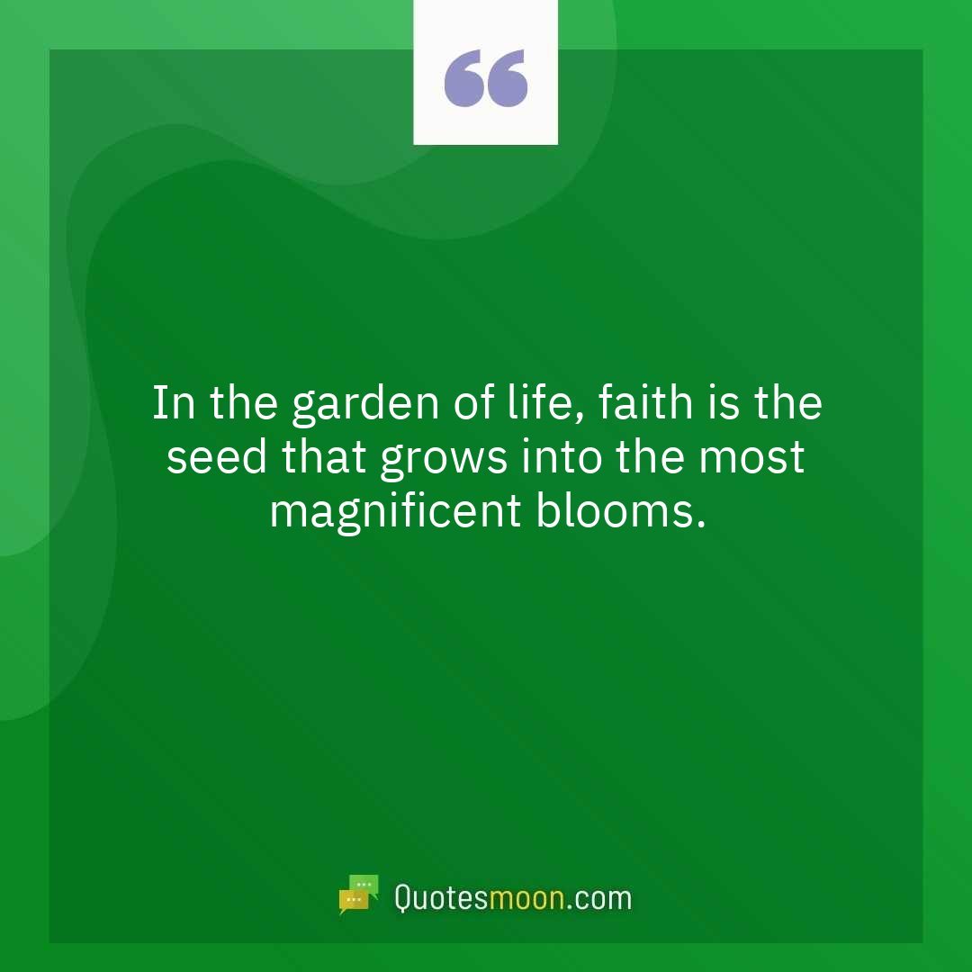 In the garden of life, faith is the seed that grows into the most magnificent blooms.