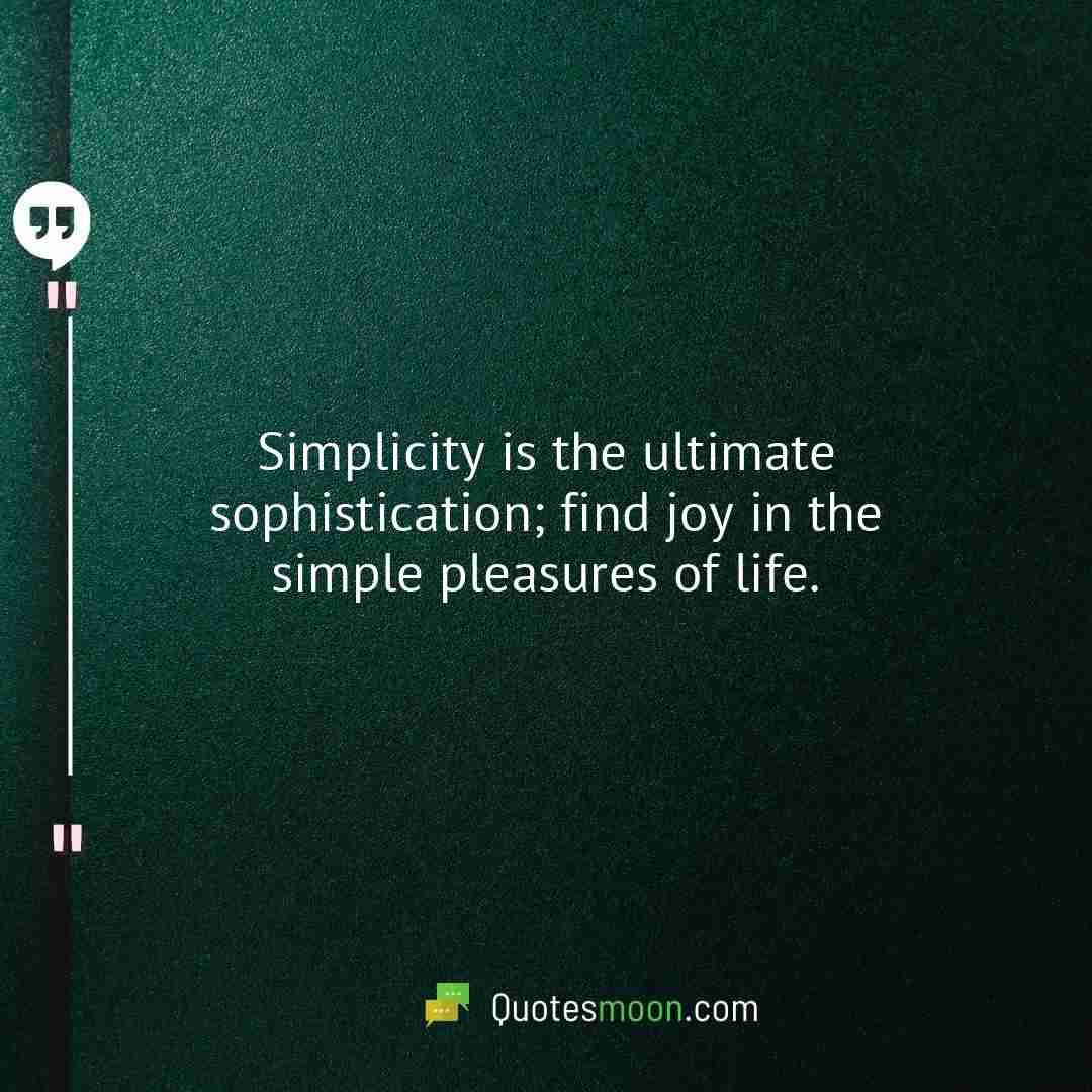 Simplicity is the ultimate sophistication; find joy in the simple pleasures of life.