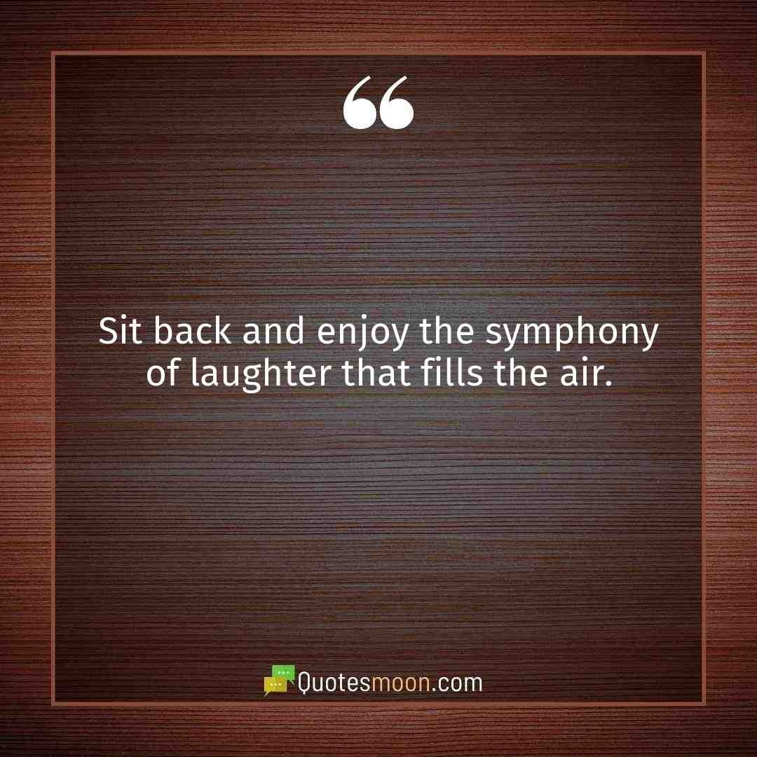 Sit back and enjoy the symphony of laughter that fills the air.