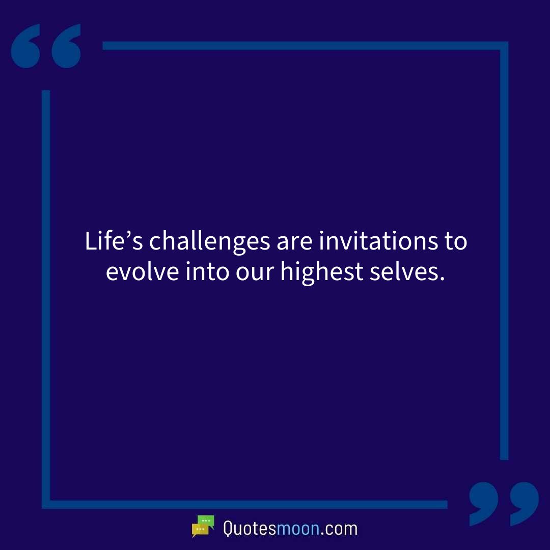 Life’s challenges are invitations to evolve into our highest selves.