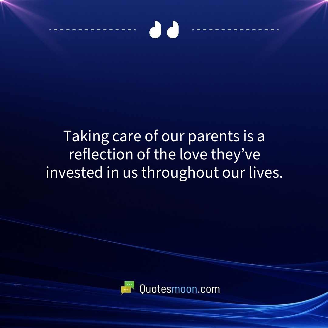 Taking care of our parents is a reflection of the love they’ve invested in us throughout our lives.