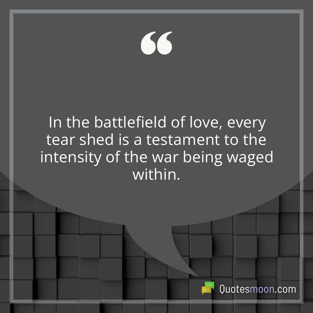 In the battlefield of love, every tear shed is a testament to the intensity of the war being waged within.