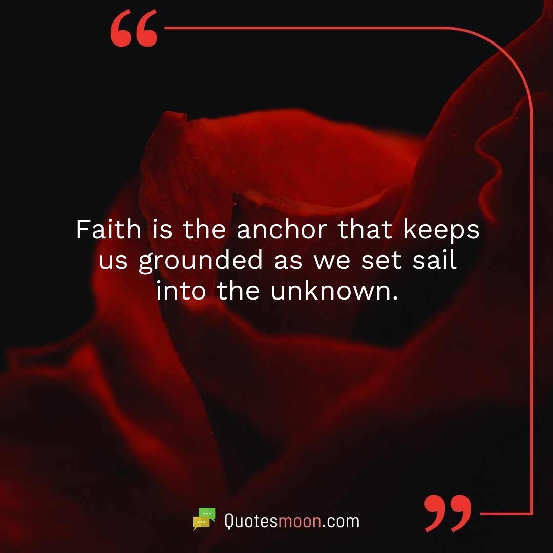 Faith is the anchor that keeps us grounded as we set sail into the unknown.
