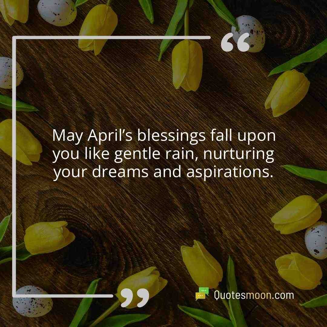 May April’s blessings fall upon you like gentle rain, nurturing your dreams and aspirations.