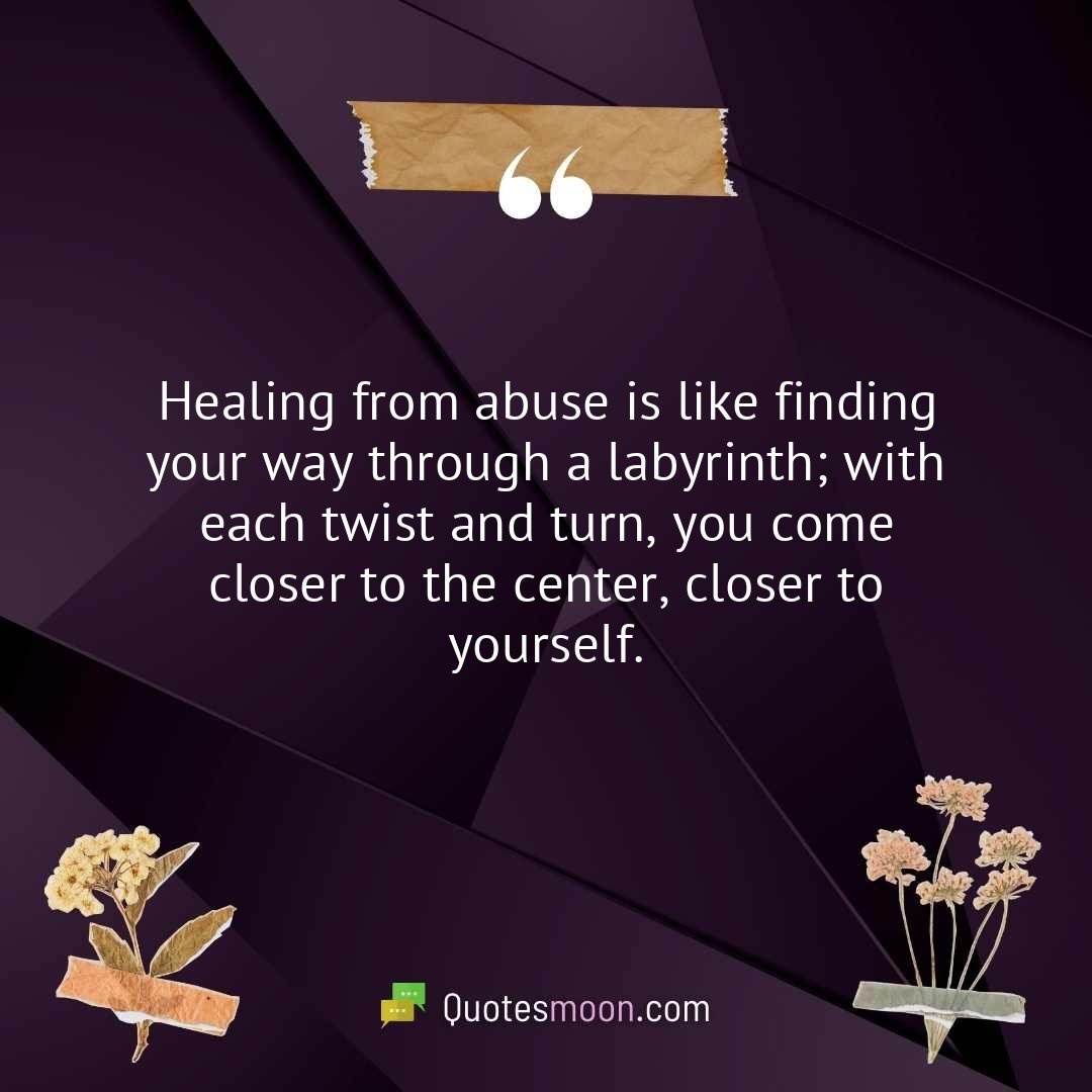 Healing from abuse is like finding your way through a labyrinth; with each twist and turn, you come closer to the center, closer to yourself.
