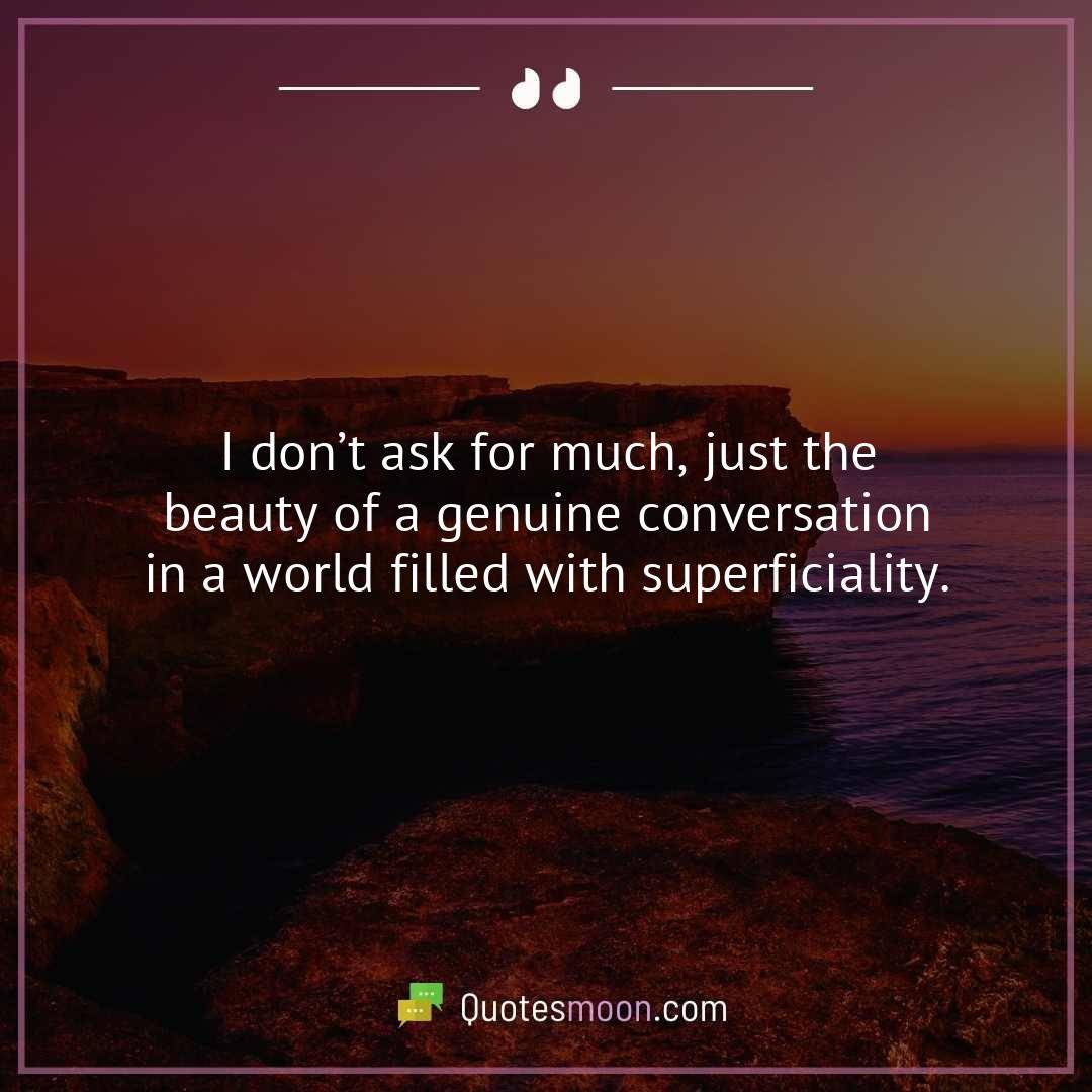 I don’t ask for much, just the beauty of a genuine conversation in a world filled with superficiality.