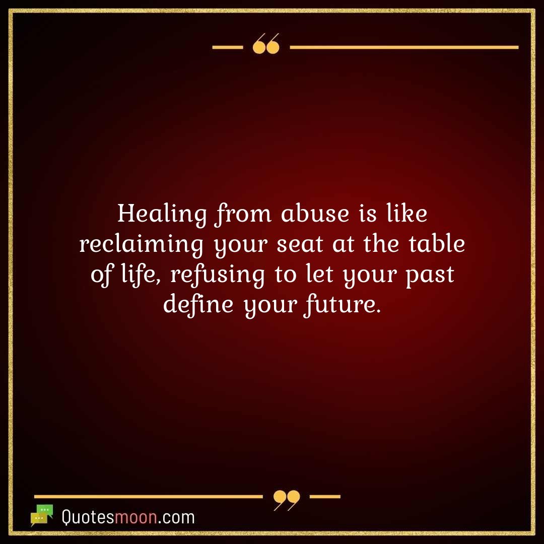 Healing from abuse is like reclaiming your seat at the table of life, refusing to let your past define your future.