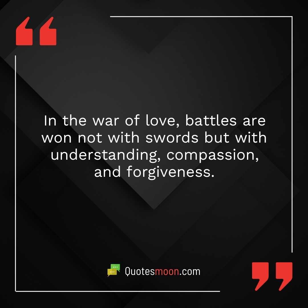 In the war of love, battles are won not with swords but with understanding, compassion, and forgiveness.