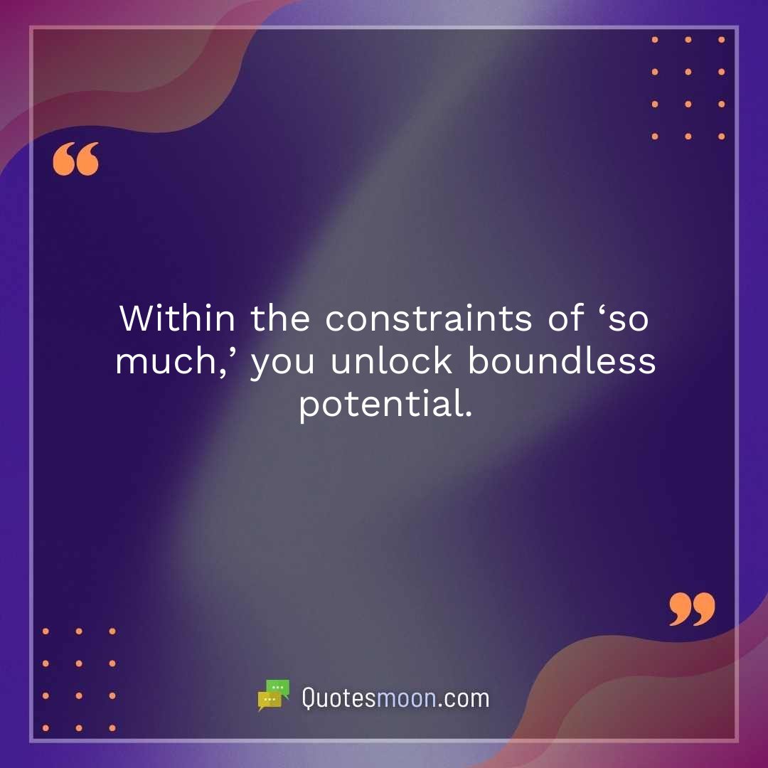 Within the constraints of ‘so much,’ you unlock boundless potential.