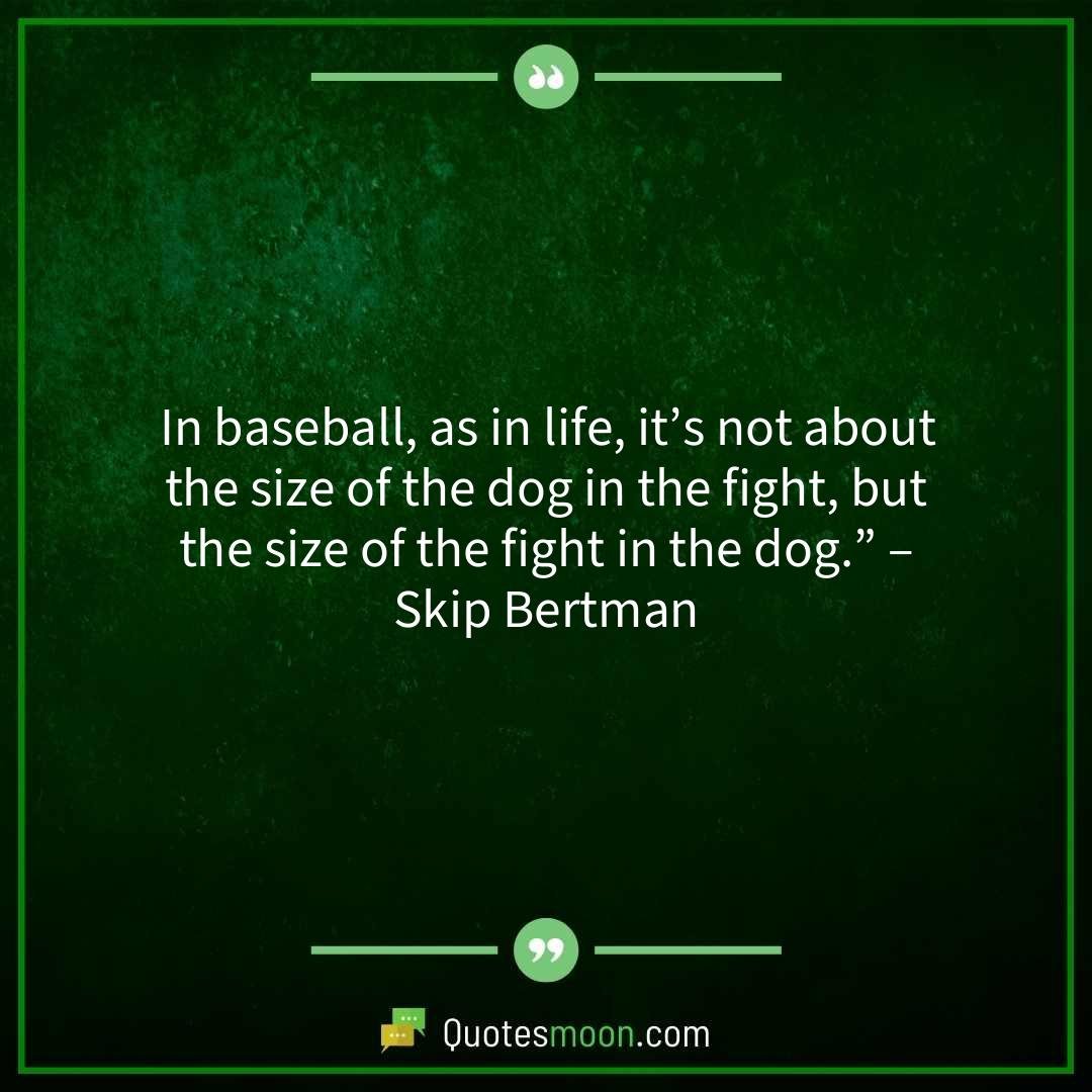 In baseball, as in life, it’s not about the size of the dog in the fight, but the size of the fight in the dog.” – Skip Bertman