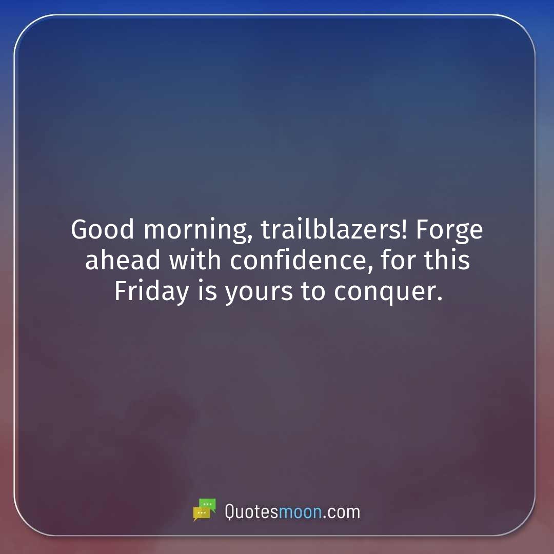 Good morning, trailblazers! Forge ahead with confidence, for this Friday is yours to conquer.