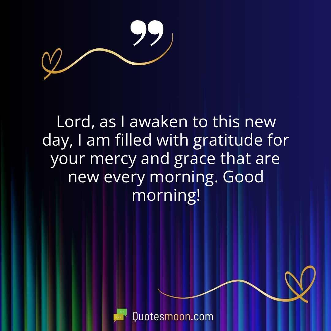 Lord, as I awaken to this new day, I am filled with gratitude for your mercy and grace that are new every morning. Good morning!