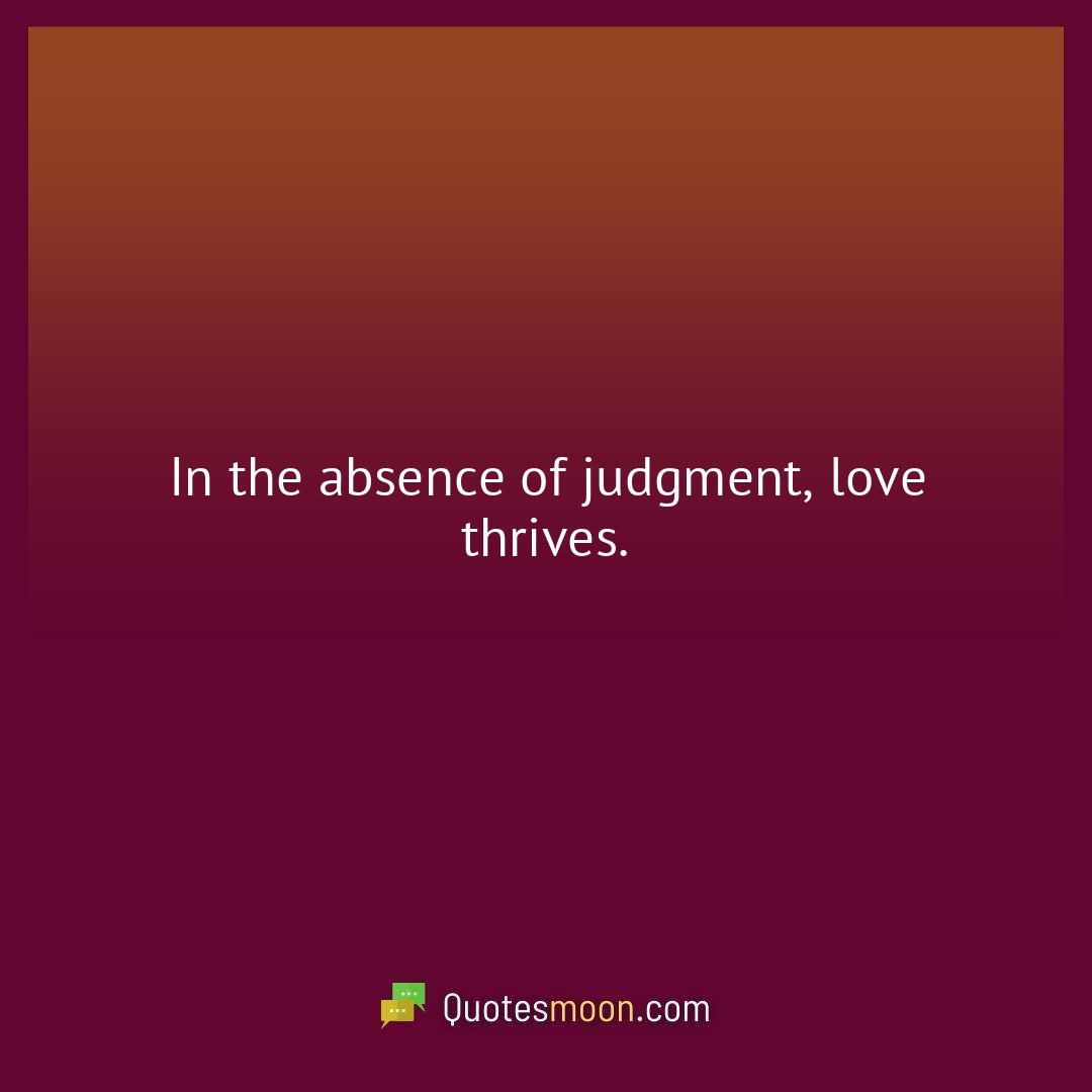 In the absence of judgment, love thrives.