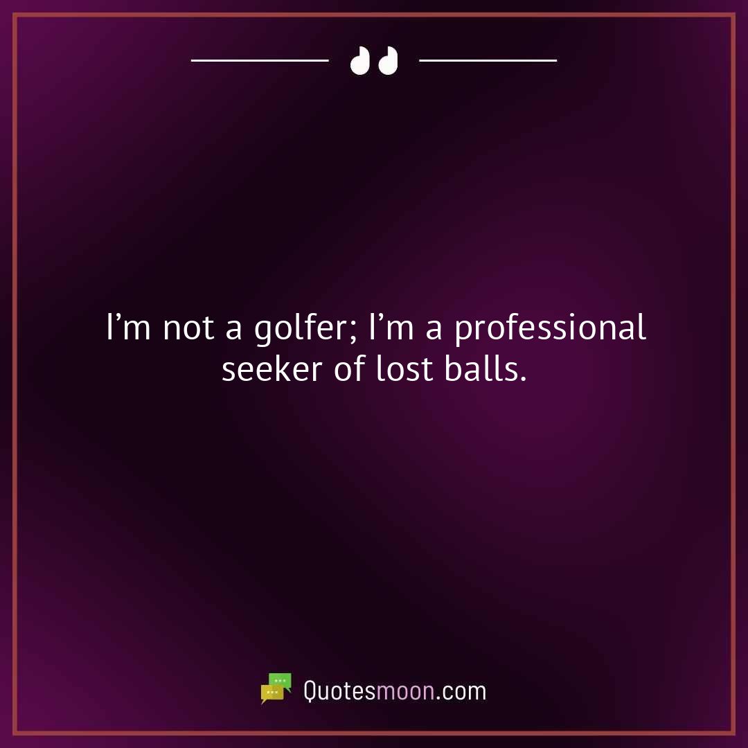 I’m not a golfer; I’m a professional seeker of lost balls.