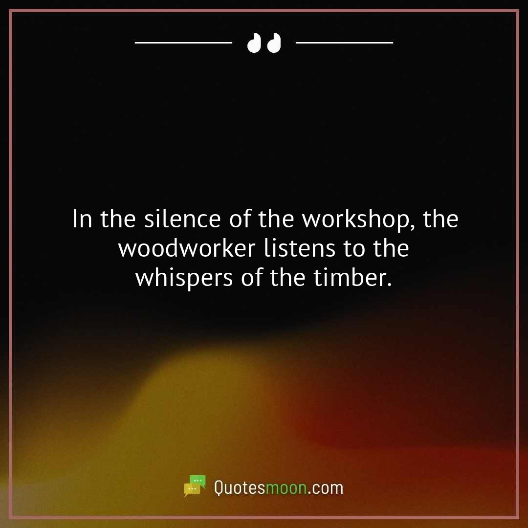 In the silence of the workshop, the woodworker listens to the whispers of the timber.