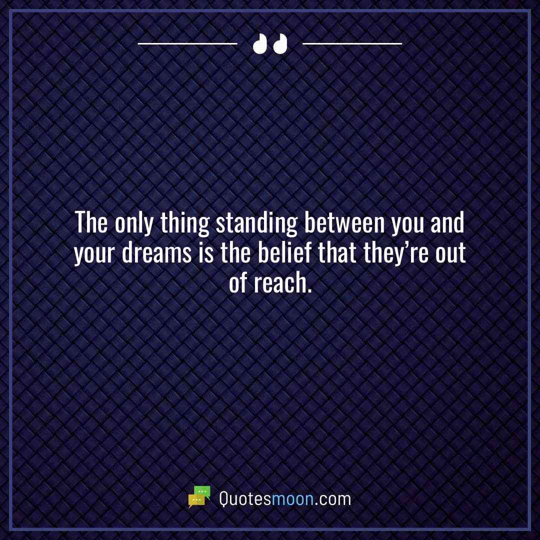 The only thing standing between you and your dreams is the belief that they’re out of reach.