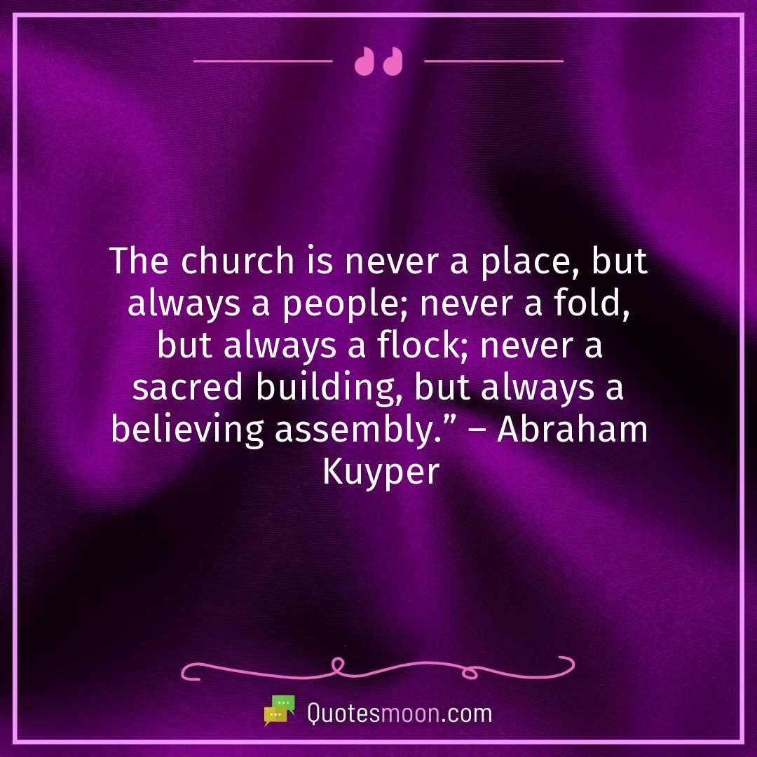 The church is never a place, but always a people; never a fold, but always a flock; never a sacred building, but always a believing assembly.” – Abraham Kuyper