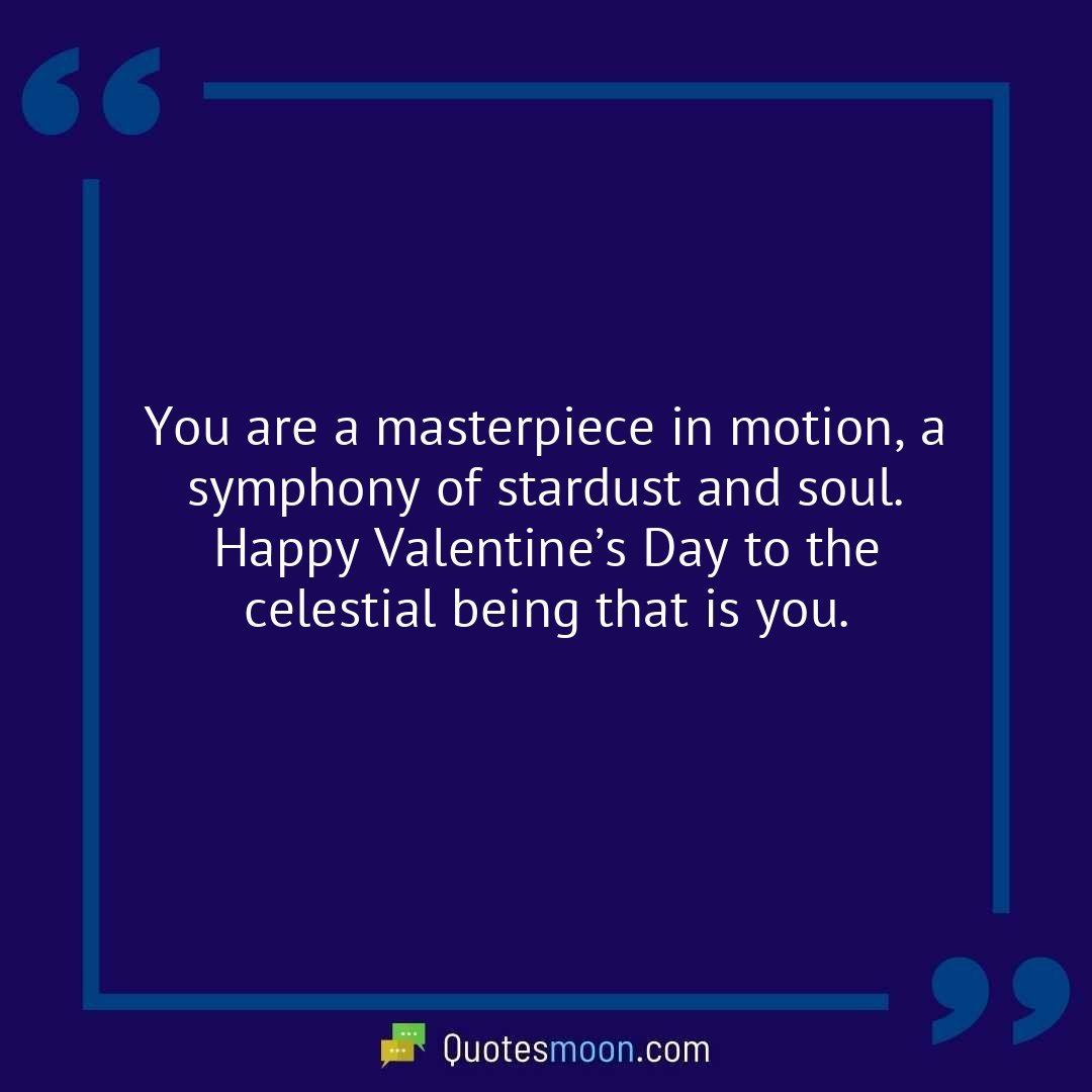 You are a masterpiece in motion, a symphony of stardust and soul. Happy Valentine’s Day to the celestial being that is you.