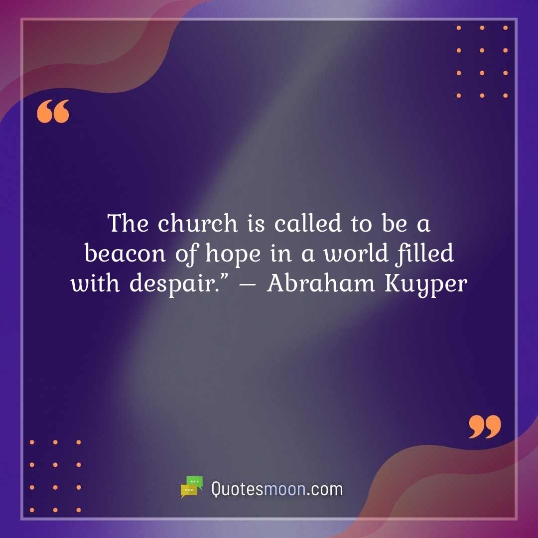The church is called to be a beacon of hope in a world filled with despair.” – Abraham Kuyper