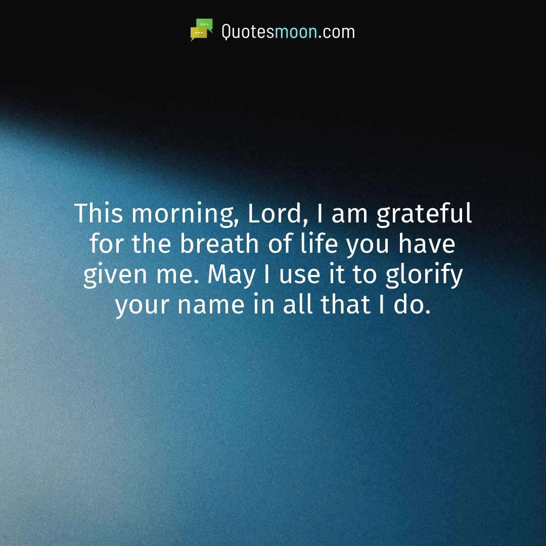 This morning, Lord, I am grateful for the breath of life you have given me. May I use it to glorify your name in all that I do.