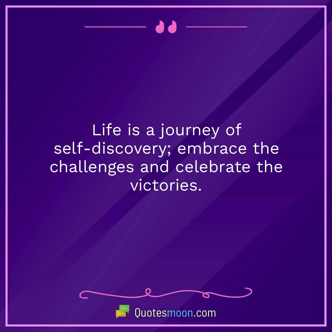 Life is a journey of self-discovery; embrace the challenges and celebrate the victories.