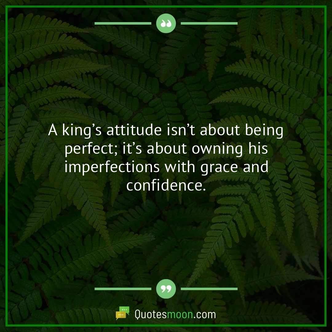 A king’s attitude isn’t about being perfect; it’s about owning his imperfections with grace and confidence.
