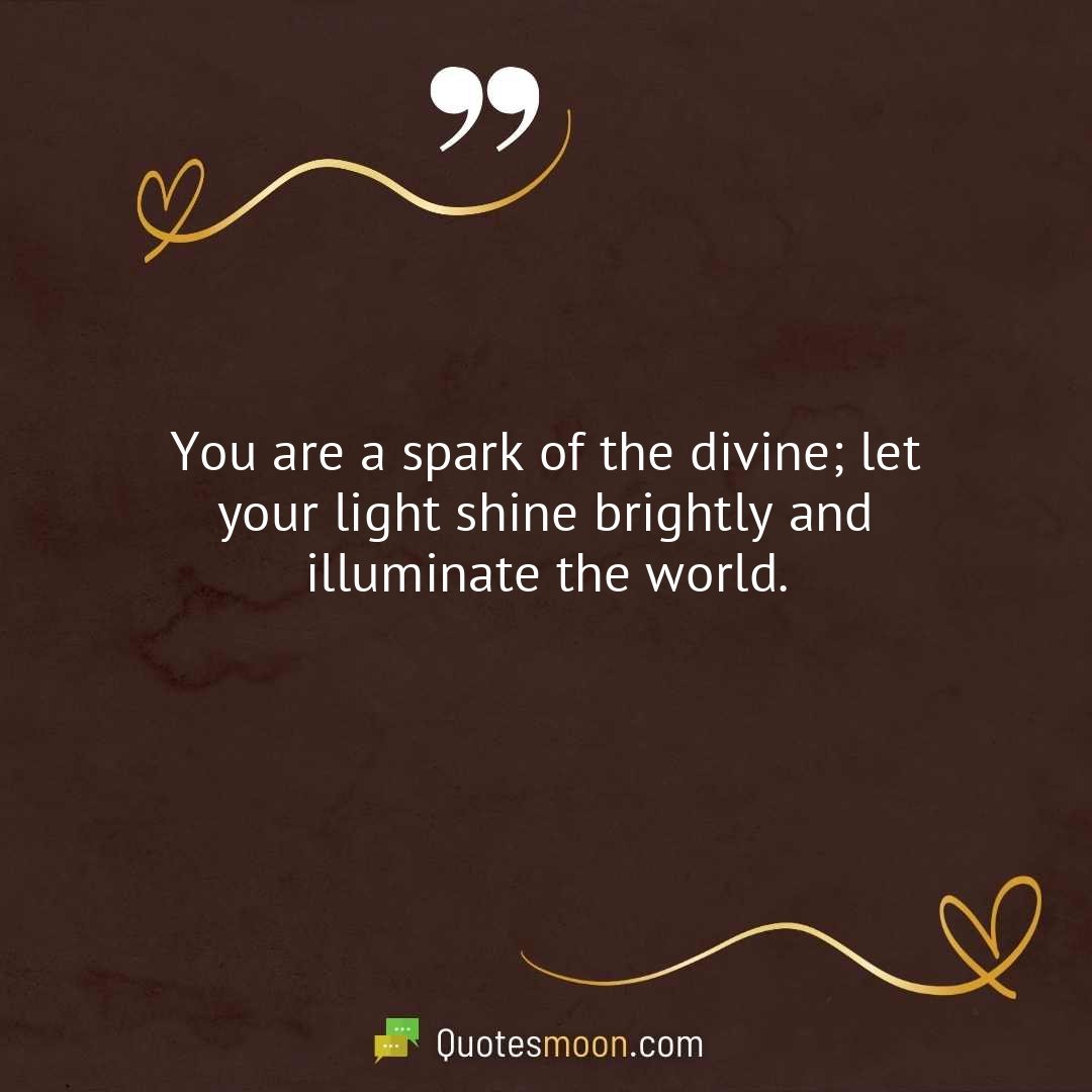 You are a spark of the divine; let your light shine brightly and illuminate the world.