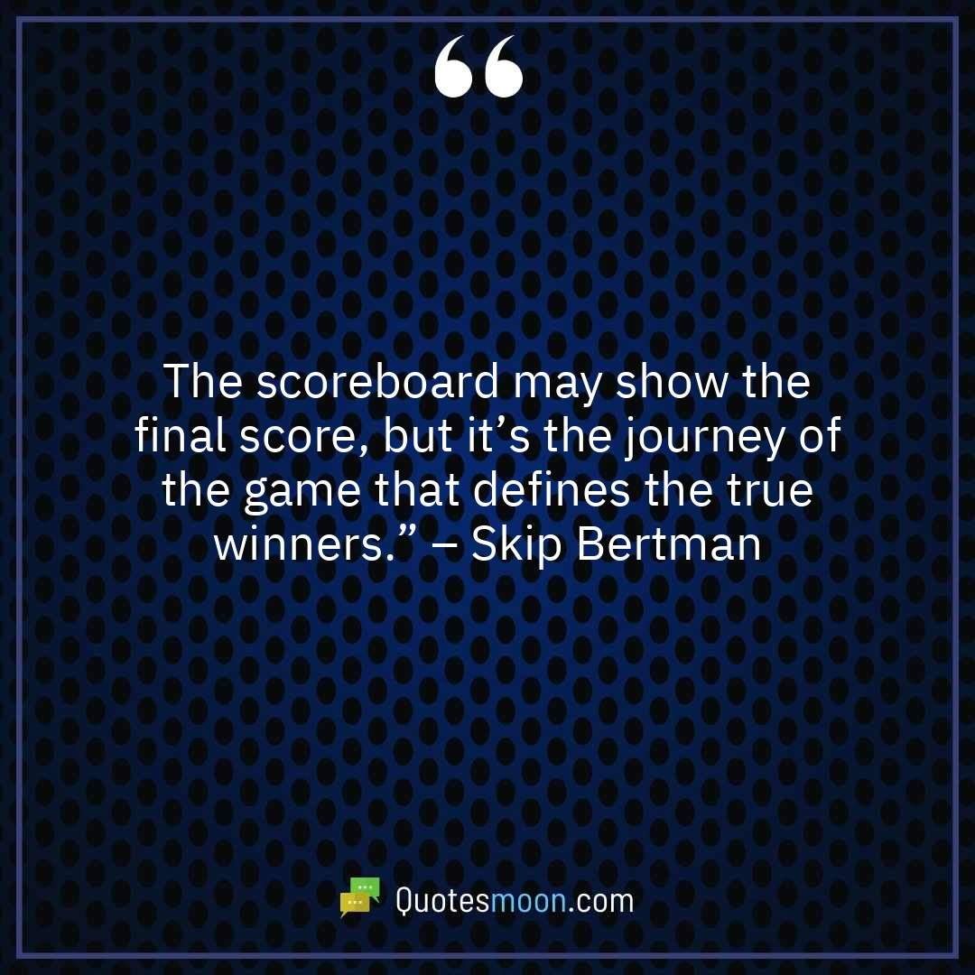 The scoreboard may show the final score, but it’s the journey of the game that defines the true winners.” – Skip Bertman