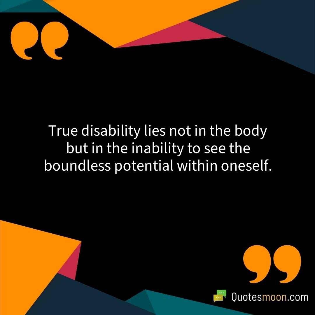 True disability lies not in the body but in the inability to see the boundless potential within oneself.