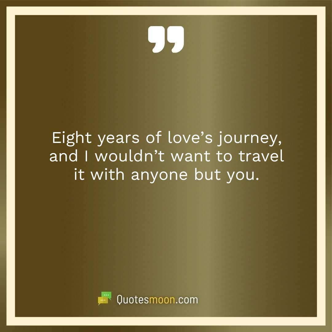 Eight years of love’s journey, and I wouldn’t want to travel it with anyone but you.