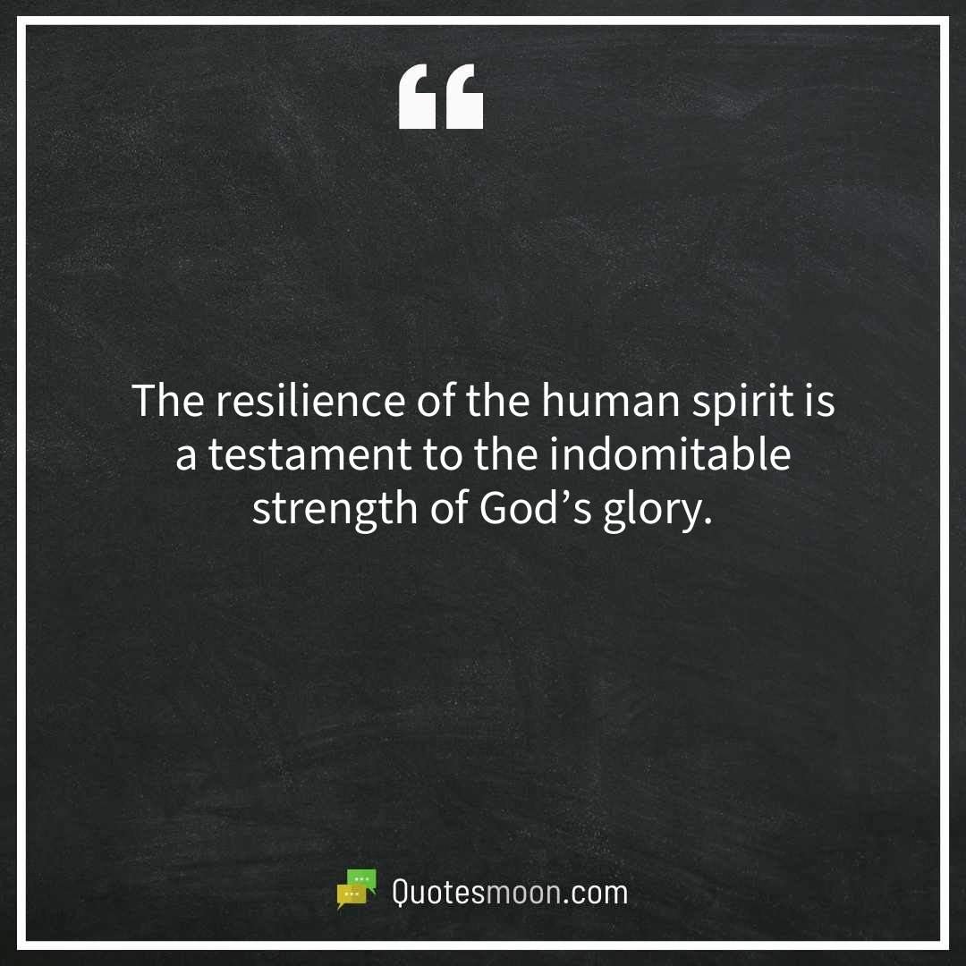 The resilience of the human spirit is a testament to the indomitable strength of God’s glory.