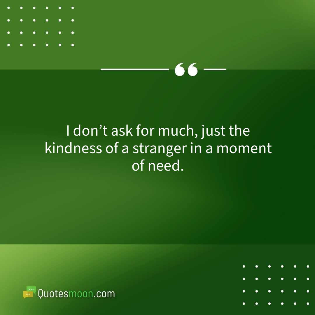 I don’t ask for much, just the kindness of a stranger in a moment of need.