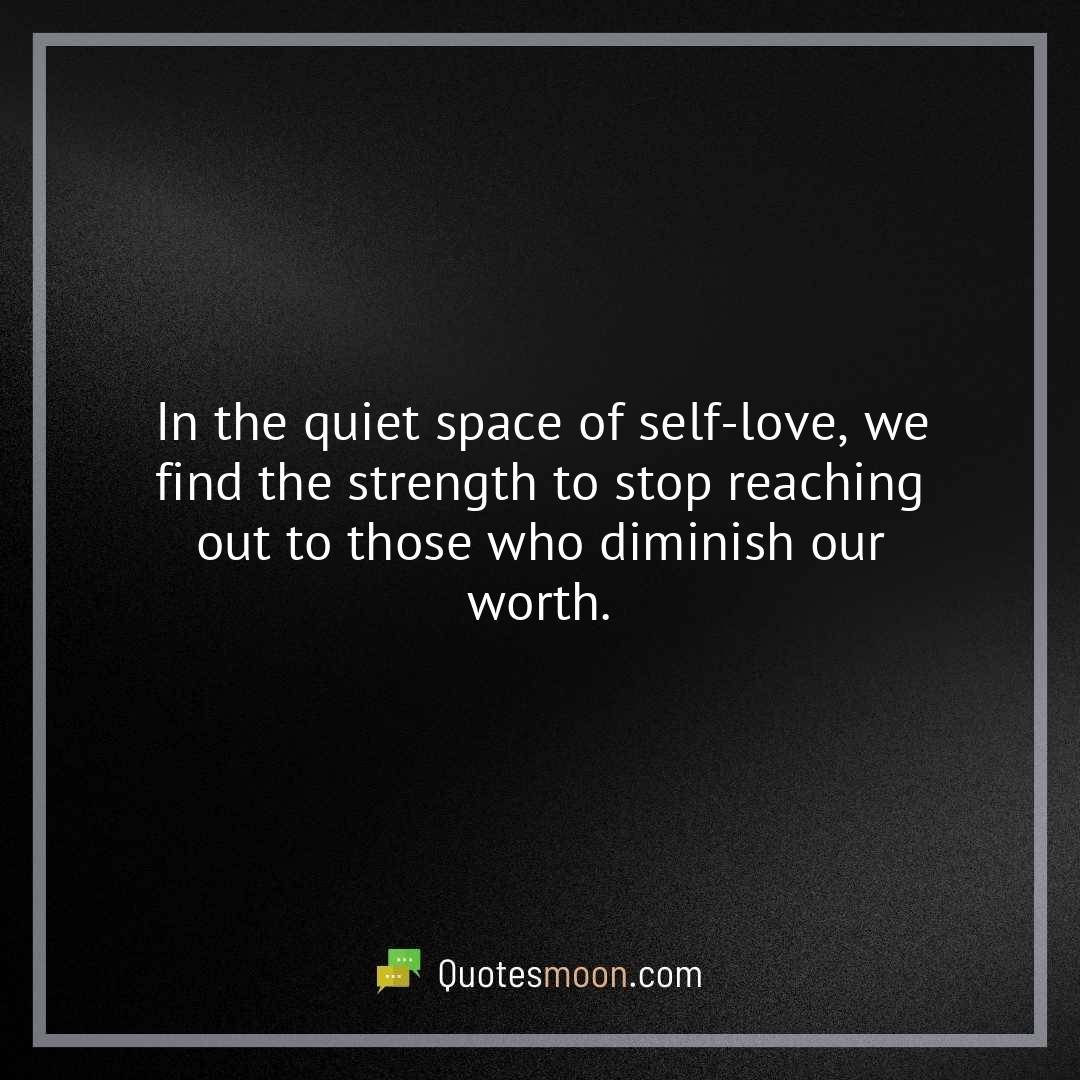 In the quiet space of self-love, we find the strength to stop reaching out to those who diminish our worth.